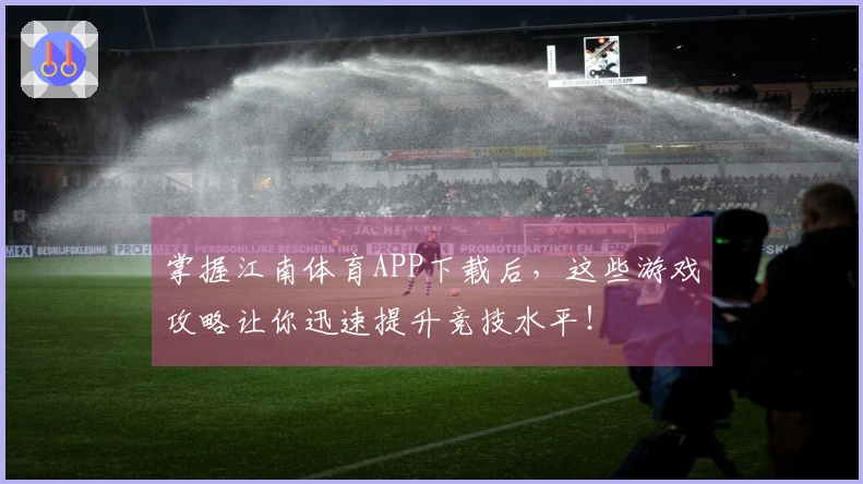 掌握江南体育APP下载后，这些游戏攻略让你迅速提升竞技水平！