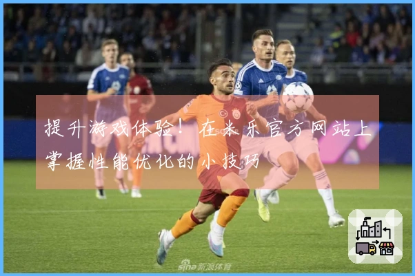 提升游戏体验！在米乐官方网站上掌握性能优化的小技巧