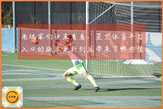 老玩家们快来看看，星空体育平台入口的版本更新到底带来了哪些值得关注的新变化！