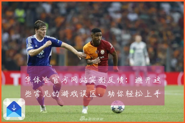 华体会官方网站实测反馈：避开这些常见的游戏误区，助你轻松上手