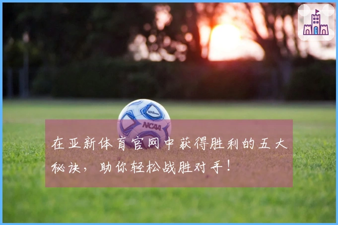 在亚新体育官网中获得胜利的五大秘诀，助你轻松战胜对手！