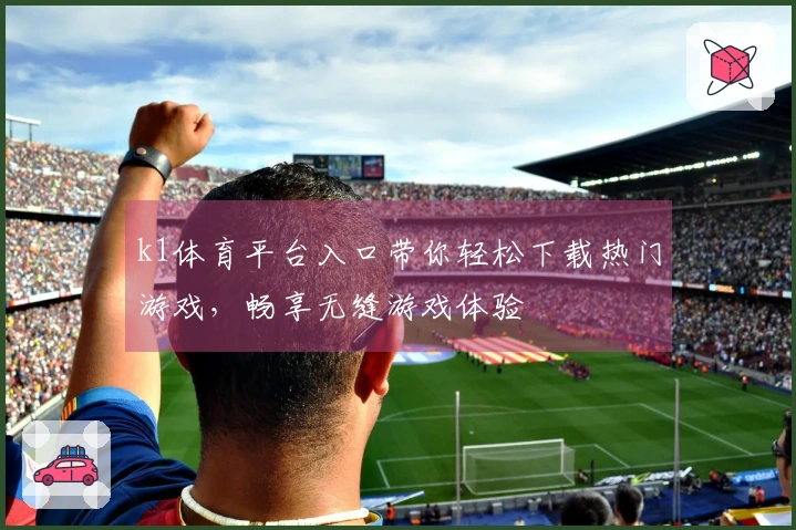 k1体育平台入口带你轻松下载热门游戏，畅享无缝游戏体验