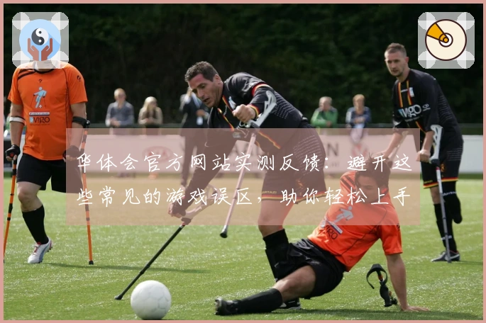 华体会官方网站实测反馈：避开这些常见的游戏误区，助你轻松上手
