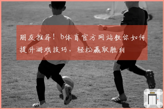 朋友推荐！b体育官方网站教你如何提升游戏技巧，轻松赢取胜利