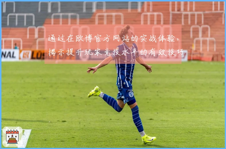 通过在欧博官方网站的实战体验，揭示提升玩家竞技水平的有效技巧