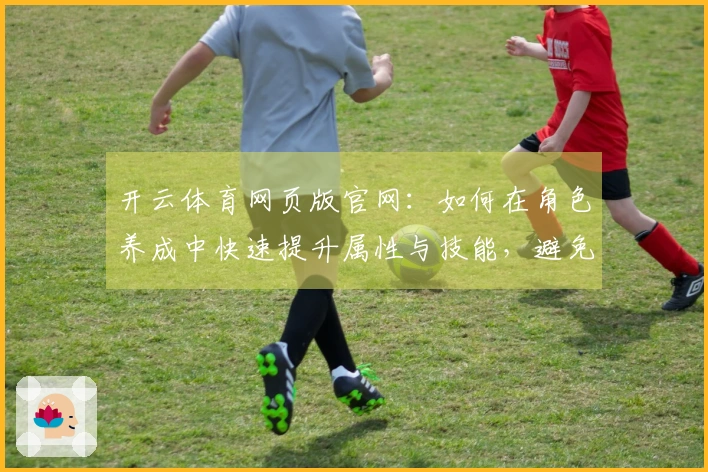 开云体育网页版官网：如何在角色养成中快速提升属性与技能，避免资源浪费？