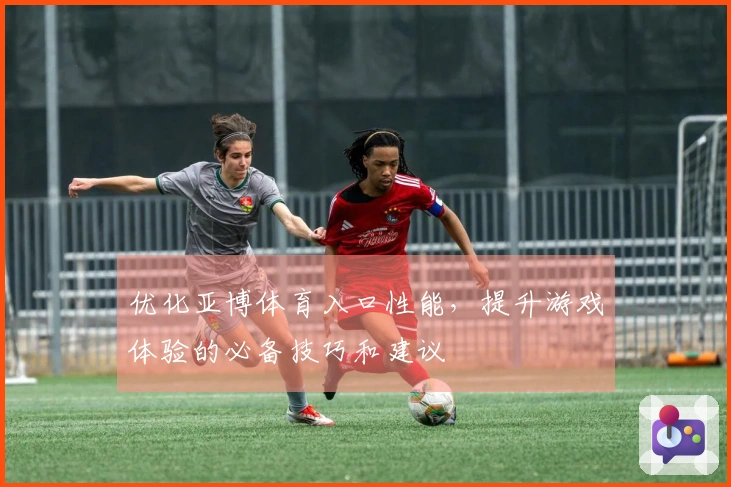 优化亚博体育入口性能，提升游戏体验的必备技巧和建议