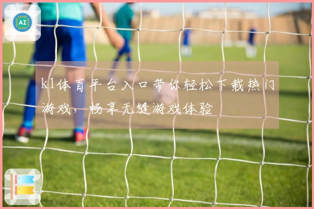 k1体育平台入口带你轻松下载热门游戏，畅享无缝游戏体验
