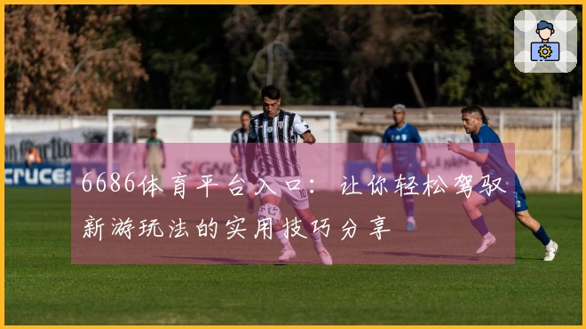 6686体育平台入口:让你轻松驾驭新游玩法的实用技巧分享