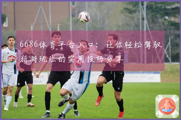 6686体育平台入口：让你轻松驾驭新游玩法的实用技巧分享