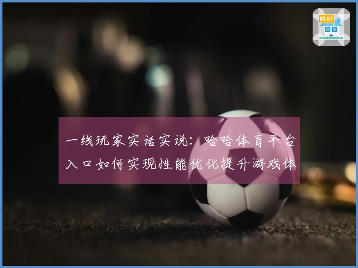 一线玩家实话实说：哈哈体育平台入口如何实现性能优化提升游戏体验