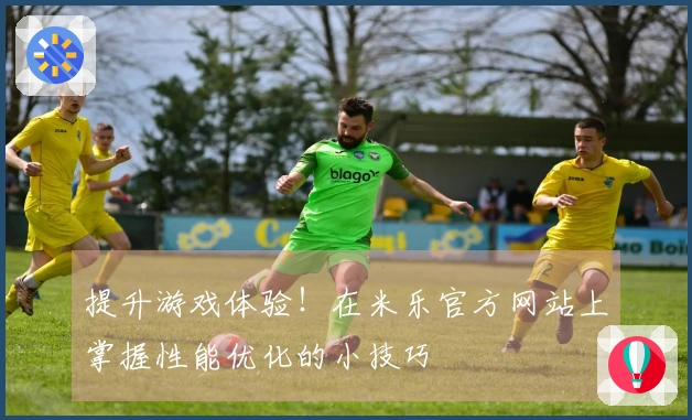 提升游戏体验！在米乐官方网站上掌握性能优化的小技巧