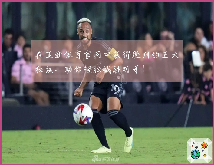 在亚新体育官网中获得胜利的五大秘诀，助你轻松战胜对手！