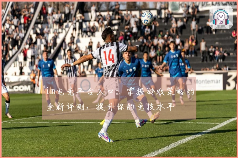im电竞平台入口：掌握游戏策略的全新评测，提升你的竞技水平