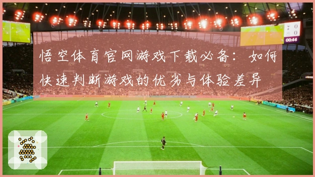 悟空体育官网游戏下载必备:如何快速判断游戏的优劣与体验差异