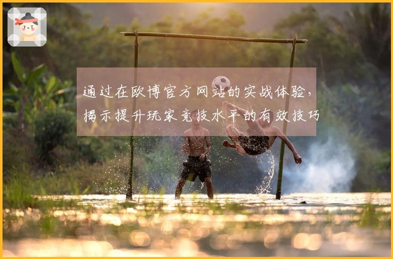 通过在欧博官方网站的实战体验，揭示提升玩家竞技水平的有效技巧
