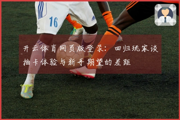 开云体育网页版登录：回归玩家谈抽卡体验与新手期望的差距