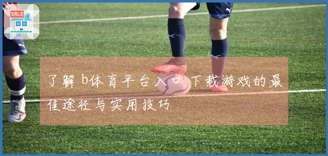 了解 b体育平台入口 下载游戏的最佳途径与实用技巧