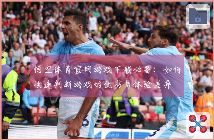 悟空体育官网游戏下载必备：如何快速判断游戏的优劣与体验差异