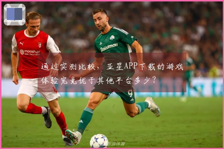 通过实测比较，亚星APP下载的游戏体验究竟优于其他平台多少？